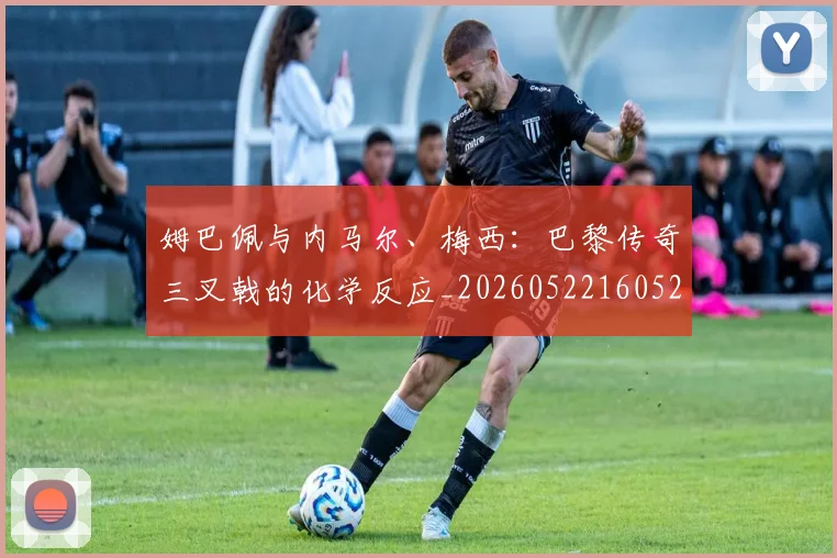 姆巴佩与内马尔、梅西:巴黎传奇三叉戟的化学反应_20260522160529_20260609161754