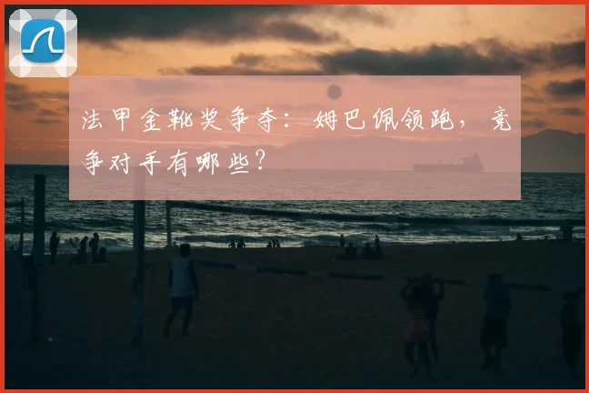 法甲金靴奖争夺:姆巴佩领跑,竞争对手有哪些?