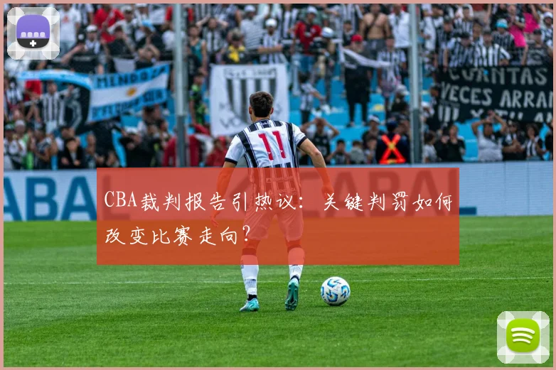 CBA裁判报告引热议：关键判罚如何改变比赛走向？