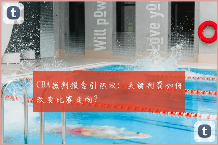 CBA裁判报告引热议:关键判罚如何改变比赛走向?