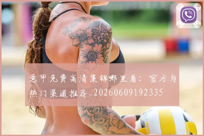 意甲免费高清集锦哪里看:官方与热门渠道推荐_20260609192335