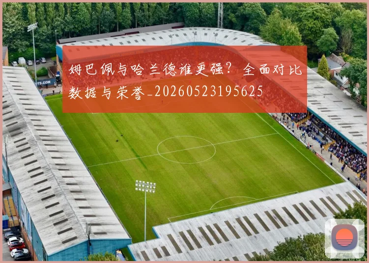 姆巴佩与哈兰德谁更强?全面对比数据与荣誉_20260523195625
