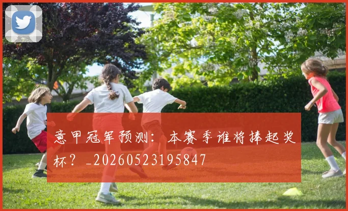 意甲冠军预测:本赛季谁将捧起奖杯?_20260523195847