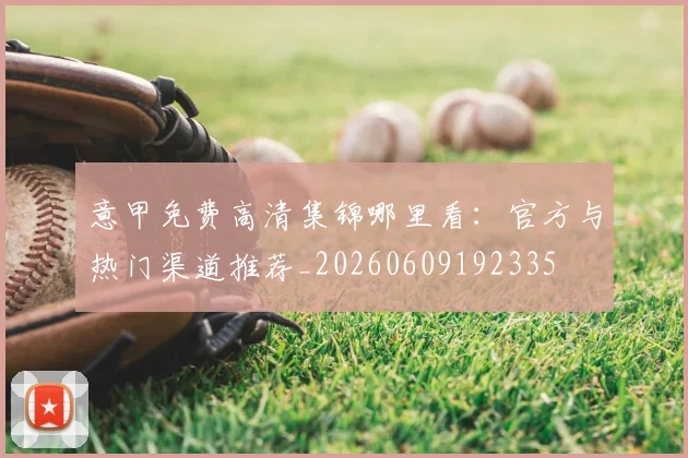 意甲免费高清集锦哪里看:官方与热门渠道推荐_20260609192335