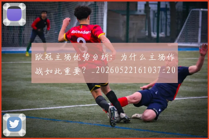 欧冠主场优势分析:为什么主场作战如此重要?_20260522161037_20260610165909