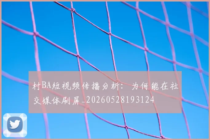 村BA短视频传播分析:为何能在社交媒体刷屏_20260528193124