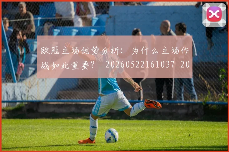 欧冠主场优势分析:为什么主场作战如此重要?_20260522161037_20260610165909